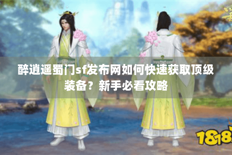 醉逍遥蜀门sf发布网如何快速获取顶级装备？新手必看攻略