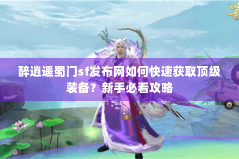 醉逍遥蜀门sf发布网如何快速获取顶级装备？新手必看攻略