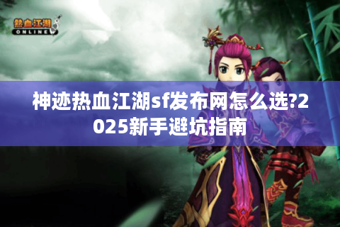 神迹热血江湖sf发布网怎么选?2025新手避坑指南