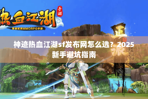 神迹热血江湖sf发布网怎么选？2025新手避坑指南
