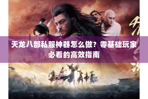 天龙八部私服神器怎么做？零基础玩家必看的高效指南