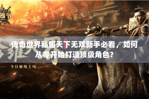 传奇世界私服天下无双新手必看，如何从零开始打造顶级角色？