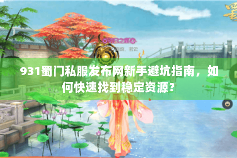 931蜀门私服发布网新手避坑指南，如何快速找到稳定资源？