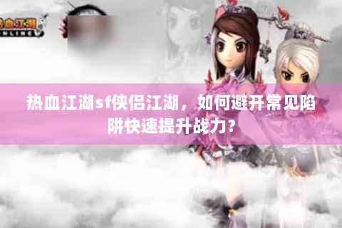 热血江湖sf侠侣江湖，如何避开常见陷阱快速提升战力？