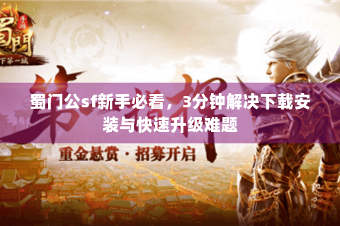 蜀门公sf新手必看，3分钟解决下载安装与快速升级难题