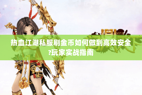热血江湖私服刷金币如何做到高效安全?玩家实战指南