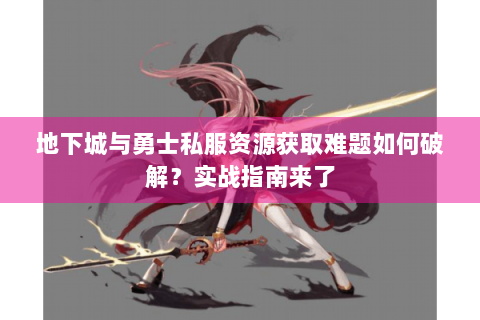 地下城与勇士私服资源获取难题如何破解？实战指南来了
