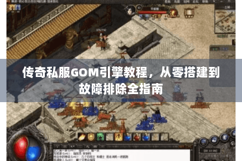 传奇私服GOM引擎教程，从零搭建到故障排除全指南