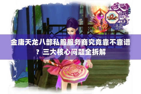 金庸天龙八部私服服务商究竟靠不靠谱？三大核心问题全拆解