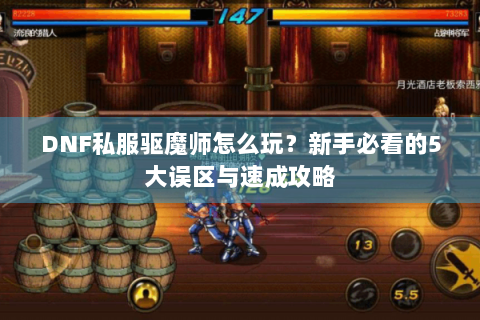 DNF私服驱魔师怎么玩？新手必看的5大误区与速成攻略