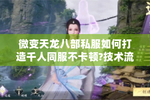 微变天龙八部私服如何打造千人同服不卡顿?技术流深度解析
