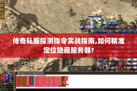 传奇私服探测指令实战指南,如何精准定位隐藏服务器?