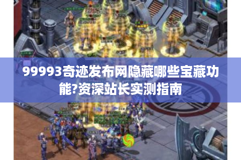 99993奇迹发布网隐藏哪些宝藏功能?资深站长实测指南