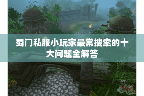 蜀门私服小玩家最常搜索的十大问题全解答