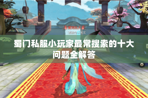 蜀门私服小玩家最常搜索的十大问题全解答
