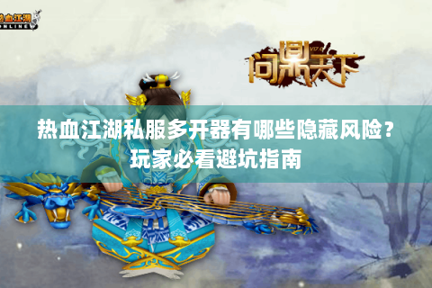 热血江湖私服多开器有哪些隐藏风险？玩家必看避坑指南