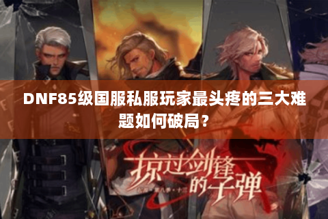 DNF85级国服私服玩家最头疼的三大难题如何破局？