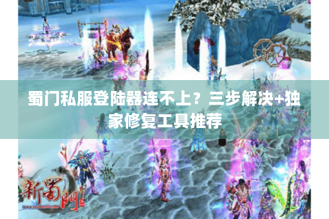 蜀门私服登陆器连不上？三步解决+独家修复工具推荐