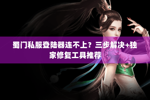 蜀门私服登陆器连不上？三步解决+独家修复工具推荐