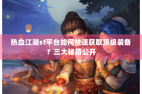 热血江湖sf平台如何快速获取顶级装备？三大秘籍公开