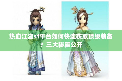 热血江湖sf平台如何快速获取顶级装备？三大秘籍公开
