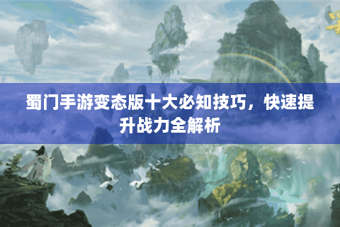 蜀门手游变态版十大必知技巧，快速提升战力全解析