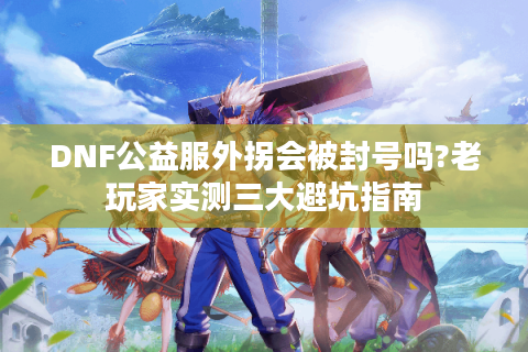 DNF公益服外拐会被封号吗?老玩家实测三大避坑指南