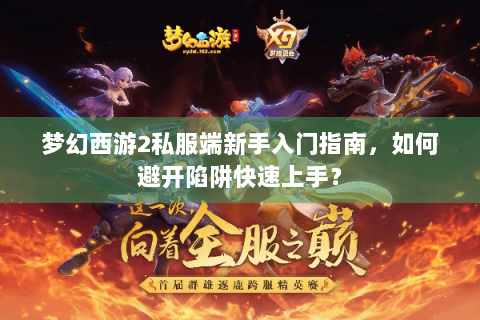 梦幻西游2私服端新手入门指南，如何避开陷阱快速上手？