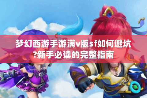 梦幻西游手游满v版sf如何避坑?新手必读的完整指南