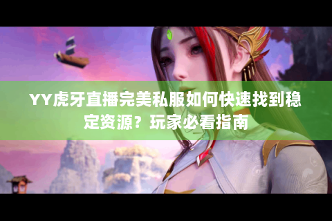 YY虎牙直播完美私服如何快速找到稳定资源？玩家必看指南