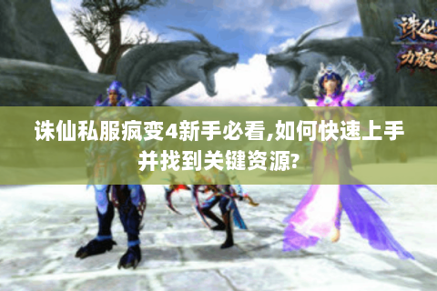 诛仙私服疯变4新手必看，如何快速上手并找到关键资源？