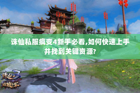 诛仙私服疯变4新手必看，如何快速上手并找到关键资源？
