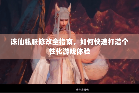 诛仙私服修改全指南，如何快速打造个性化游戏体验