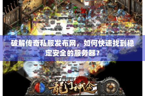 破解传奇私服发布网，如何快速找到稳定安全的服务器？