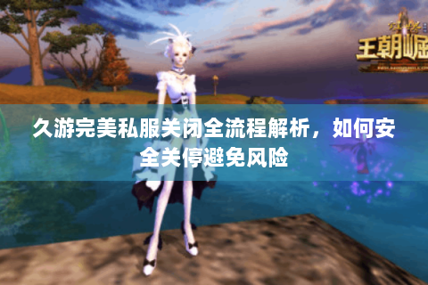 久游完美私服关闭全流程解析，如何安全关停避免风险