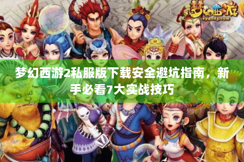 梦幻西游2私服版下载安全避坑指南，新手必看7大实战技巧