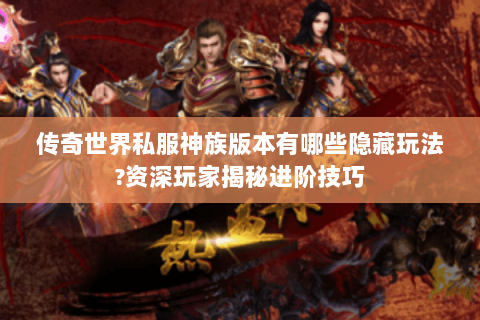 传奇世界私服神族版本有哪些隐藏玩法?资深玩家揭秘进阶技巧