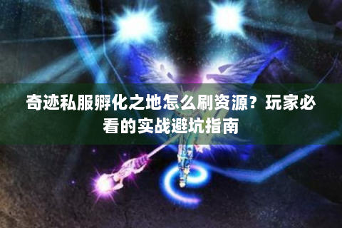 奇迹私服孵化之地怎么刷资源？玩家必看的实战避坑指南