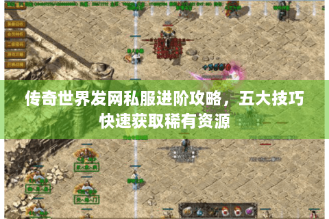 传奇世界发网私服进阶攻略，五大技巧快速获取稀有资源