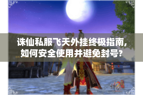 诛仙私服飞天外挂终极指南,如何安全使用并避免封号?