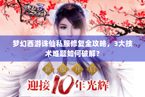 梦幻西游诛仙私服修复全攻略，3大技术难题如何破解？