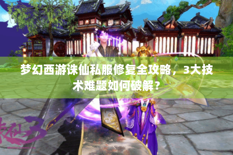 梦幻西游诛仙私服修复全攻略，3大技术难题如何破解？