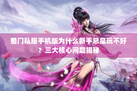 蜀门私服手机版为什么新手总是玩不好？三大核心问题揭秘