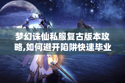 梦幻诛仙私服复古版本攻略,如何避开陷阱快速毕业?
