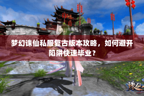 梦幻诛仙私服复古版本攻略，如何避开陷阱快速毕业？