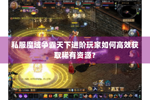 私服魔域争霸天下进阶玩家如何高效获取稀有资源？