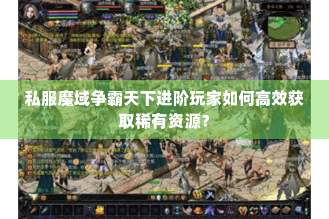 私服魔域争霸天下进阶玩家如何高效获取稀有资源？