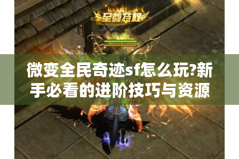 微变全民奇迹sf怎么玩?新手必看的进阶技巧与资源攻略