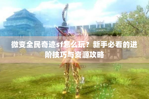 微变全民奇迹sf怎么玩？新手必看的进阶技巧与资源攻略