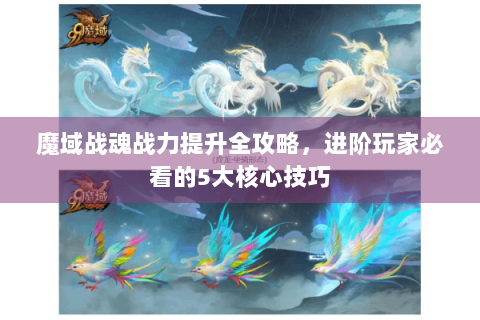 魔域战魂战力提升全攻略，进阶玩家必看的5大核心技巧